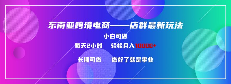 东南亚跨境电商店群新玩法2—小白每天两小时 轻松10000+昊趣阁资源网昊趣阁资源网