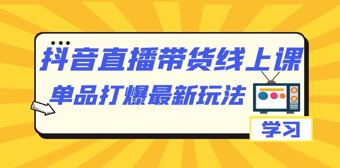 抖音·直播带货线上课,单品打爆最新玩法(12节课)昊趣阁资源网昊趣阁资源网