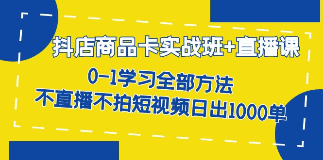 抖店商品卡实战班+直播课-8月 0-1学习全部方法 不直播不拍短视频日出1000单昊趣阁资源网昊趣阁资源网
