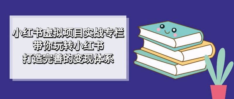 小红书虚拟项目实战专栏，带你玩转小红书，打造完善的变现体系昊趣阁资源网昊趣阁资源网