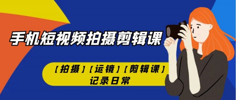 手机短视频-拍摄剪辑课【拍摄】【运镜】【剪辑课】记录日常！昊趣阁资源网昊趣阁资源网