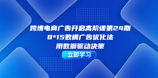 跨境电商-广告开启高阶课第24期，8*15数模广告优化法，用数据驱动决策昊趣阁资源网昊趣阁资源网