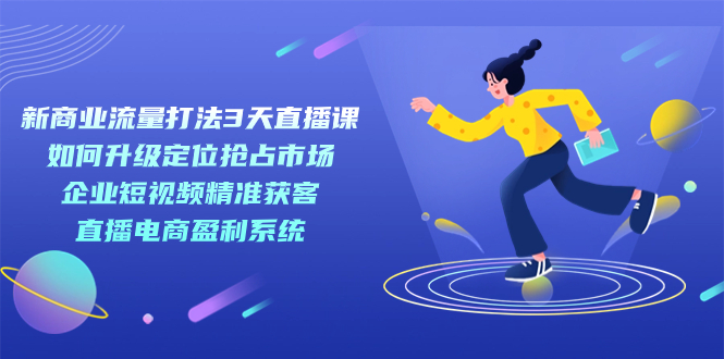 新商业-流量打法3天直播课：定位抢占市场 企业短视频获客 直播电商盈利系统昊趣阁资源网昊趣阁资源网