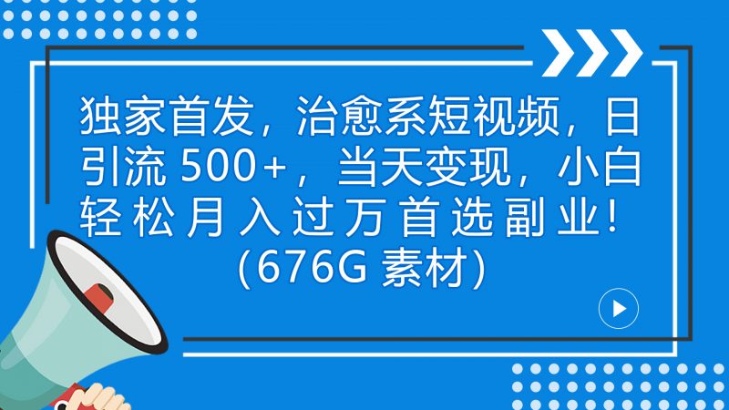 独家首发,治愈系短视频,日引流500+当天变现小白月入过万(附676G素材)昊趣阁资源网昊趣阁资源网
