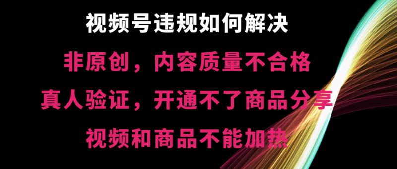 视频号违规【非原创，内容质量不合格，真人验证，开不了商品分享昊趣阁资源网昊趣阁资源网