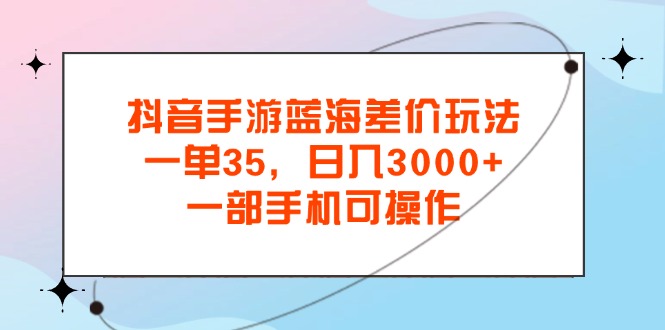 抖音手游蓝海差价玩法，一单35，日入3000+，一部手机可操作昊趣阁资源网昊趣阁资源网