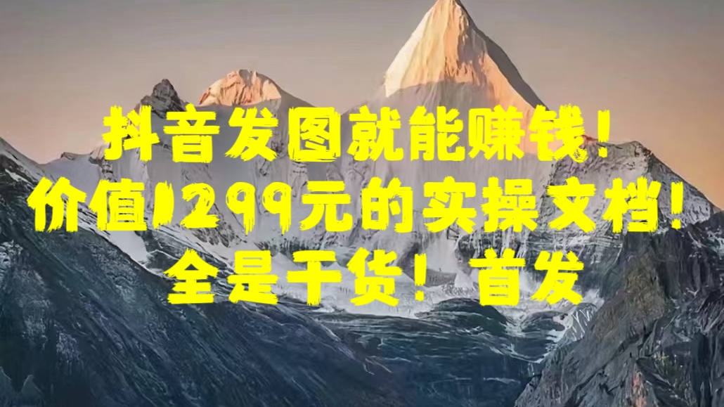 抖音发图就能赚钱！价值1299元的实操文档，全是干货！首发昊趣阁资源网昊趣阁资源网