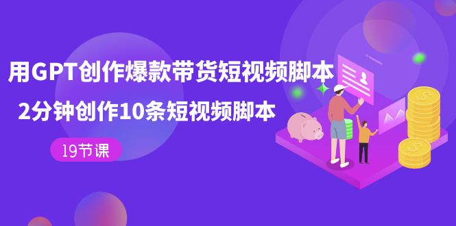 用GPT-创作爆款带货短视频脚本,2分钟创作10条短视频脚本(19节课)昊趣阁资源网昊趣阁资源网