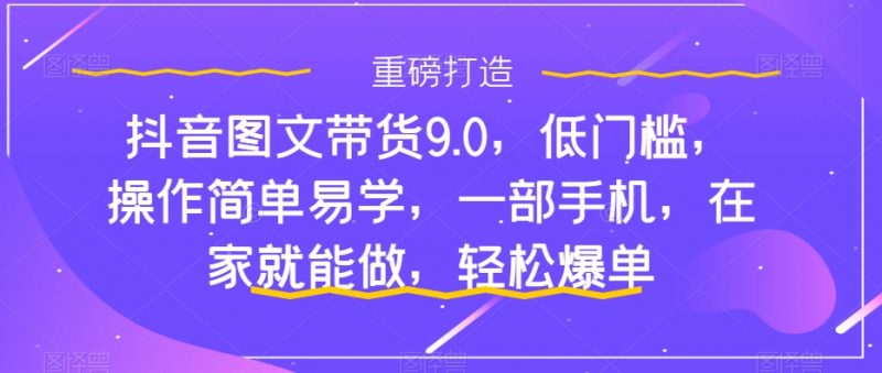 抖音图文带货9.0，低门槛，操作简单易学，一部手机，在家就能做，轻松爆单昊趣阁资源网昊趣阁资源网