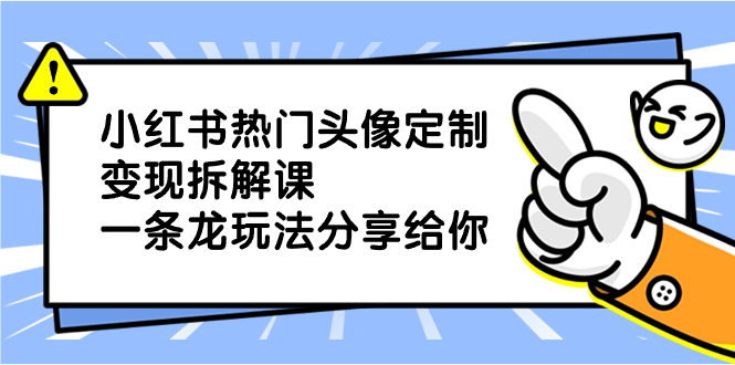 小红书热门头像定制变现拆解课，一条龙玩法分享给你昊趣阁资源网昊趣阁资源网