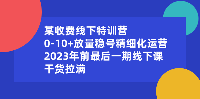 某收费线下特训营:0-10+放量稳号精细化运营,2023年前最后一期线下课昊趣阁资源网昊趣阁资源网