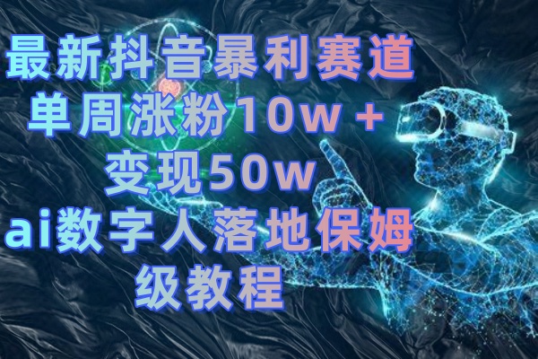 最新抖音暴利赛道,单周涨粉10w+变现50w的ai数字人落地保姆级教程昊趣阁资源网昊趣阁资源网