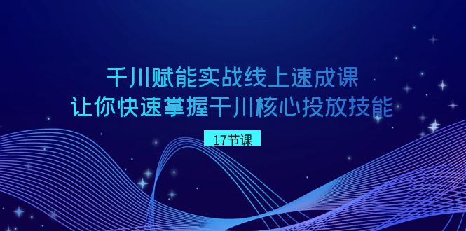 千川 赋能实战线上速成课,让你快速掌握干川核心投放技能昊趣阁资源网昊趣阁资源网