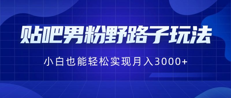 贴吧男粉野路子玩法，小白也能轻松实现月入3000+昊趣阁资源网昊趣阁资源网
