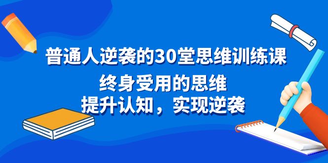 普通人逆袭的30堂思维训练课，终身受用的思维，提升认知，实现逆袭昊趣阁资源网昊趣阁资源网