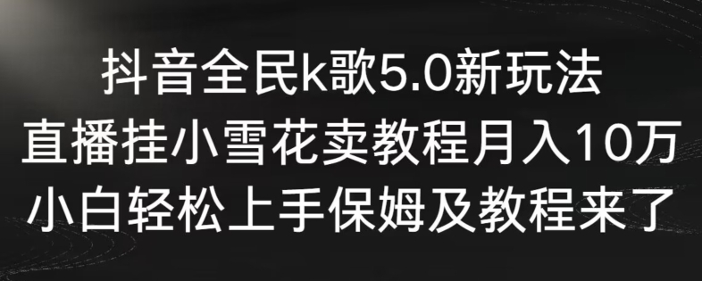 抖音全民k歌5.0新玩法，直播挂小雪花卖教程月入10万，小白轻松上手，保姆及教程来了昊趣阁资源网昊趣阁资源网