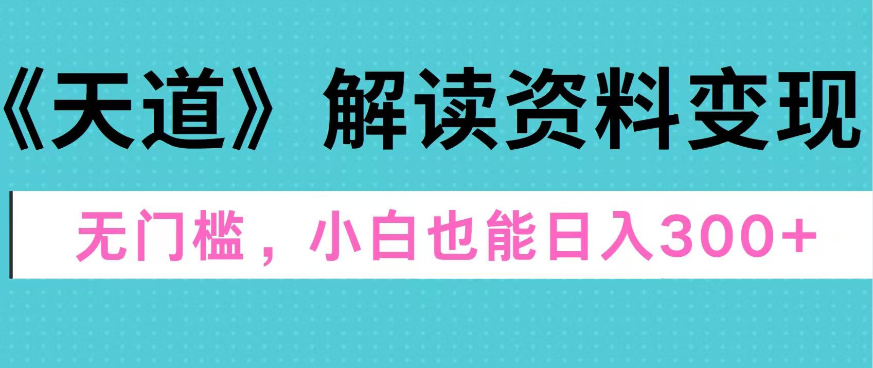天道解读资料变现，无门槛，小白也能快速上手，稳定日入300+昊趣阁资源网昊趣阁资源网