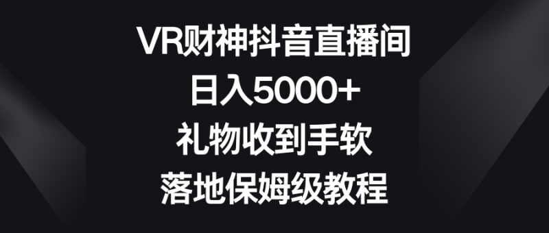 VR财神抖音直播间，日入5000+，礼物收到手软，落地保姆级教程昊趣阁资源网昊趣阁资源网