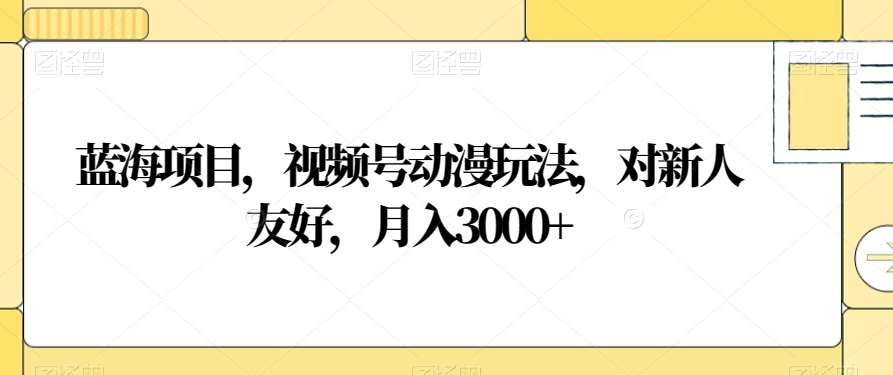 视频号动漫玩法,对新人友好,月入3000+,蓝海项目昊趣阁资源网昊趣阁资源网