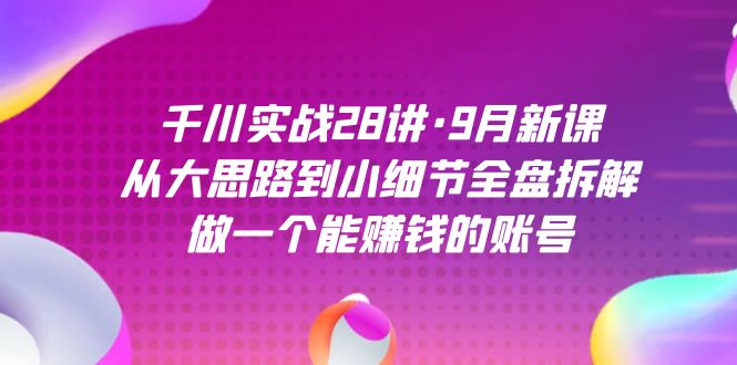 千川实战28讲·9月新课:从大思路到小细节全盘拆解,做一个能赚钱的账号昊趣阁资源网昊趣阁资源网