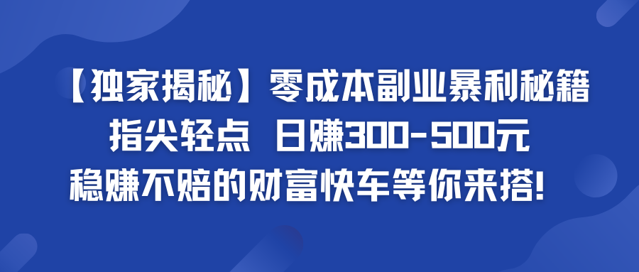 零成本副业暴利秘籍 日赚300-500元 稳赚不赔的财富快车等你来搭！昊趣阁资源网昊趣阁资源网