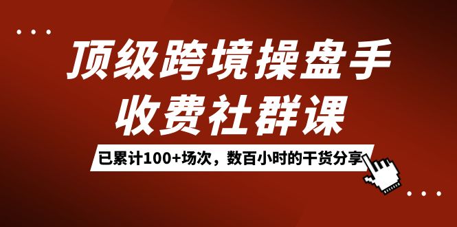 顶级跨境操盘手收费社群课：已累计100+场次，数百小时的干货分享！昊趣阁资源网昊趣阁资源网