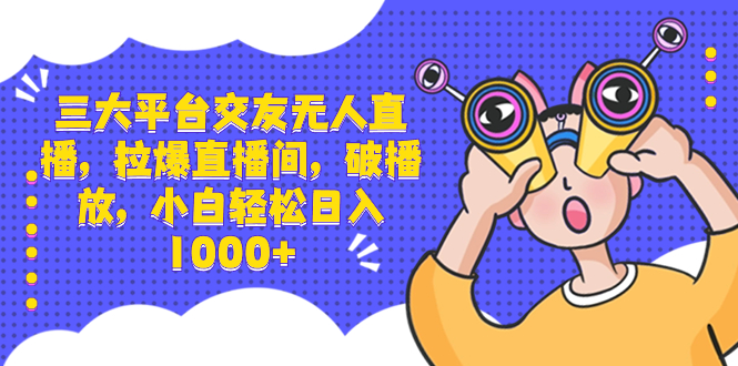 三大平台交友无人直播，拉爆直播间，破播放，小白轻松日入1000+昊趣阁资源网昊趣阁资源网