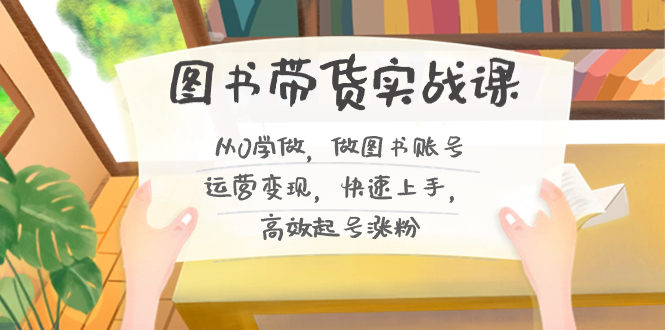 图书带货实战课2.0,从0学做,做图书账号运营变现,快速上手,高效起号涨粉昊趣阁资源网昊趣阁资源网
