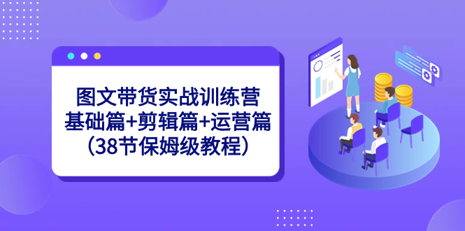 图文带货实战训练营：基础篇+剪辑篇+运营篇（38节保姆级教程）昊趣阁资源网昊趣阁资源网