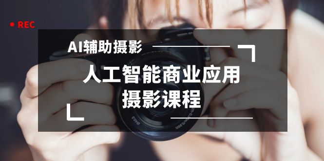 2024年AI辅助摄影人工智能商业应用摄影课程(37节课)昊趣阁资源网昊趣阁资源网