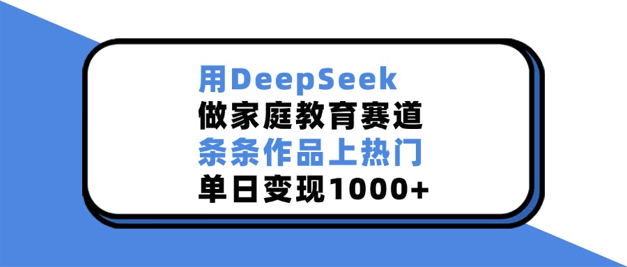 用DeepSeek做家庭教育赛道，条条作品上热门，单日变现1000+昊趣阁资源网昊趣阁资源网