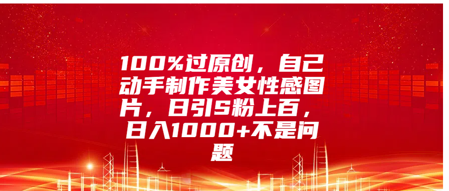 100%过原创,自己动手制作美女性感图片,日引S粉上百,日入1000+不是问题昊趣阁资源网昊趣阁资源网