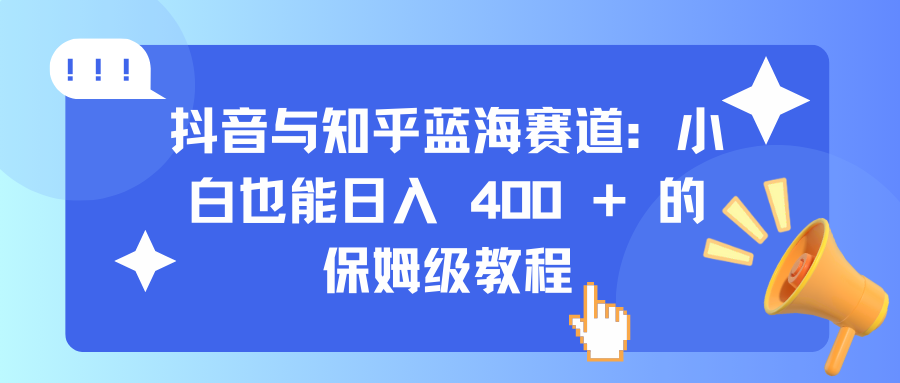 抖音与知乎蓝海赛道:小白也能日入 400 + 的保姆级教程昊趣阁资源网昊趣阁资源网