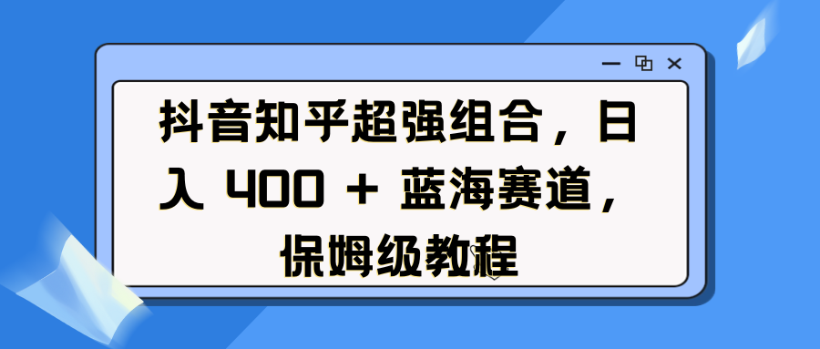 抖音知乎超强组合,日入 400 + 蓝海赛道,保姆级教程昊趣阁资源网昊趣阁资源网