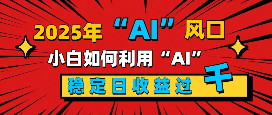 2025“ AI ”风口，新手小白如何利用ai，每日收益稳定过千昊趣阁资源网昊趣阁资源网