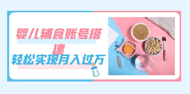 紧跟时代发展，婴儿辅食账号搭建，轻松实现月入过万（教程+素材）昊趣阁资源网昊趣阁资源网