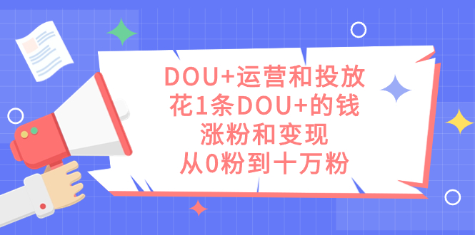 DOU+运营和投放，花1条DOU+的钱，涨粉和变现，从0粉到十万粉昊趣阁资源网昊趣阁资源网