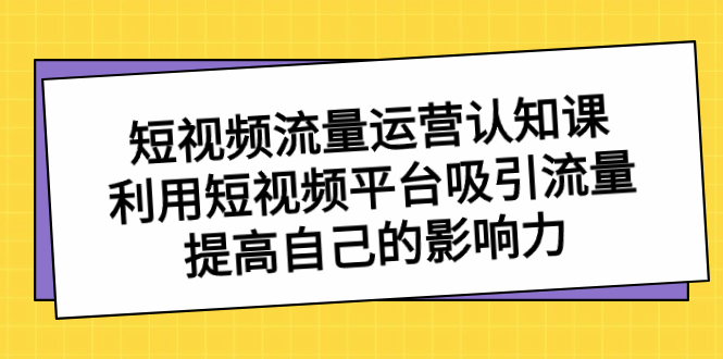 短视频流量-运营认知课,利用短视频平台吸引流量,提高自己的影响力昊趣阁资源网昊趣阁资源网
