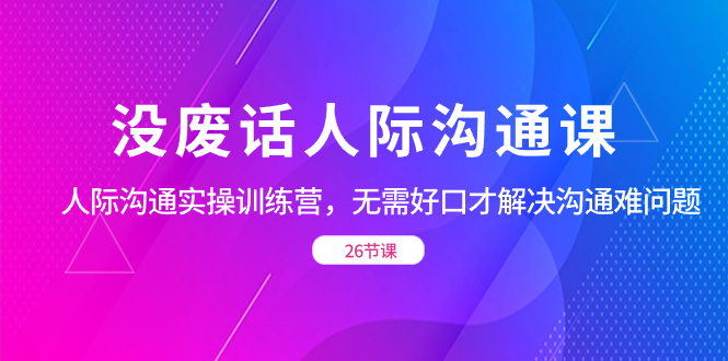 没废话人际 沟通课，人际 沟通实操训练营，无需好口才解决沟通难问题昊趣阁资源网昊趣阁资源网