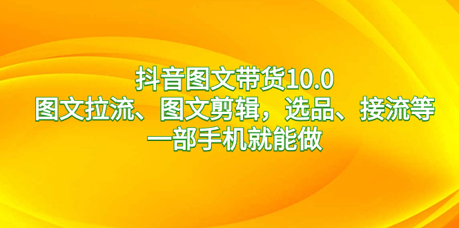 抖音图文带货10.0，图文拉流、图文剪辑，选品、接流等，一部手机就能做昊趣阁资源网昊趣阁资源网
