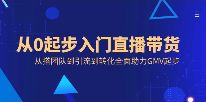 从0起步入门直播带货,从搭团队到引流到转化全面助力GMV起步昊趣阁资源网昊趣阁资源网