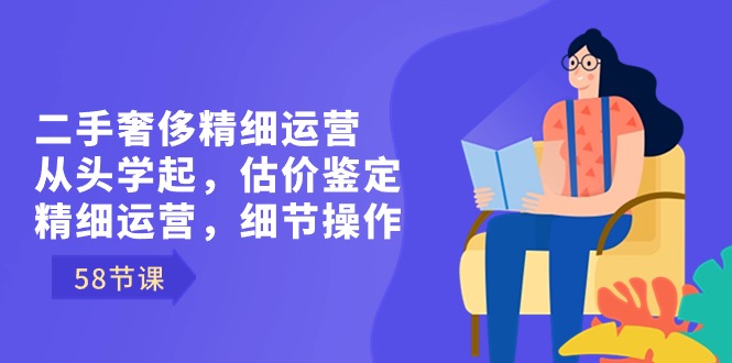 二手奢侈精细运营从头学起，估价鉴定，精细运营，细节操作（58节）昊趣阁资源网昊趣阁资源网