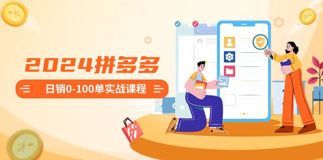 2024拼多多日销0-100单实战课程：新手注册开店到日销100单整套流程昊趣阁资源网昊趣阁资源网