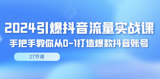 2024引爆·抖音流量实战课,手把手教你从0-1打造爆款抖音账号(27节昊趣阁资源网昊趣阁资源网
