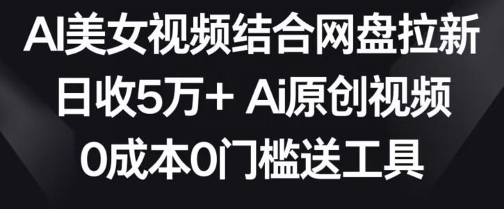 AI美女视频结合网盘拉新，日收5万+两分钟一条Ai原创视频，0成本0门槛送工具昊趣阁资源网昊趣阁资源网