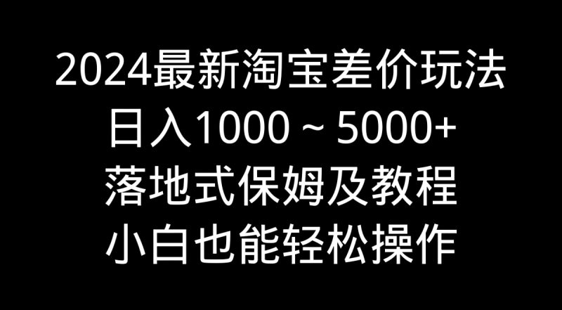 2024最新淘宝差价玩法，日入1000～5000+落地式保姆及教程 小白也能轻松操作昊趣阁资源网昊趣阁资源网