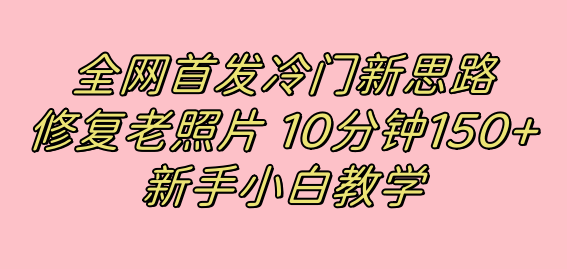 全网首发冷门新思路,修复老照片,10分钟收益150+,适合新手操作的项目昊趣阁资源网昊趣阁资源网