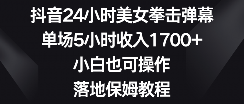 抖音24小时美女拳击弹幕,单场5小时收入1700+,小白也可操作,落地保姆教程昊趣阁资源网昊趣阁资源网