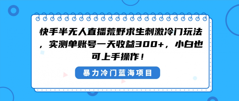 快手半无人直播荒野求生刺激冷门玩法,实测单账号一天收益300+,小白也…昊趣阁资源网昊趣阁资源网