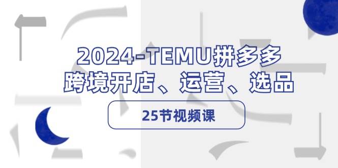 2024-TEMU拼多多·跨境开店、运营、选品（25节视频课）昊趣阁资源网昊趣阁资源网